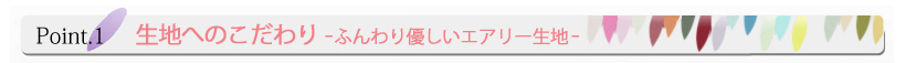 Point.1 生地へのこだわり -ふんわりやさしいエアリー生地-