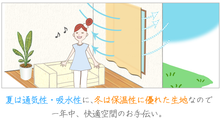 夏は通気性・吸水性に、冬は保温性に優れた生地なので一年中、快適空間のお手伝い。