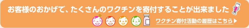 お客様のおかげで、たくさんのワクチンを寄付することが出来ました。ワクチン寄付活動の履歴はこちら