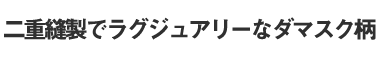 二重縫製でラグジュアリーなダマスク柄