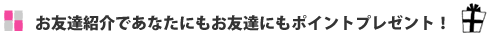 お友達紹介であなたにもお友達にもポイントプレゼント！