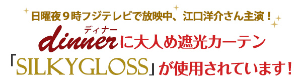 日曜9時フジテレビで放映中、dinnerにカーテン「SilkyGloss」が使用されています