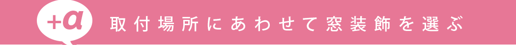 +α取付場所にあわせて窓装飾を選ぶ